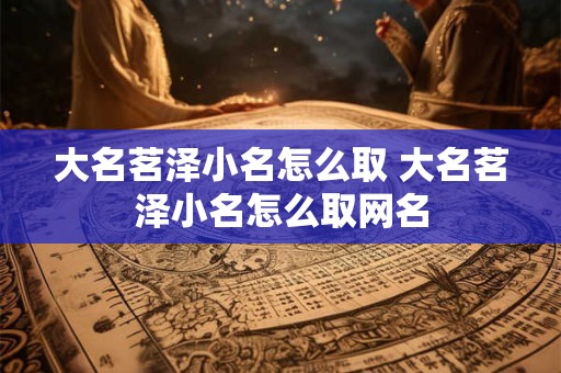 大名茗泽小名怎么取 大名茗泽小名怎么取网名