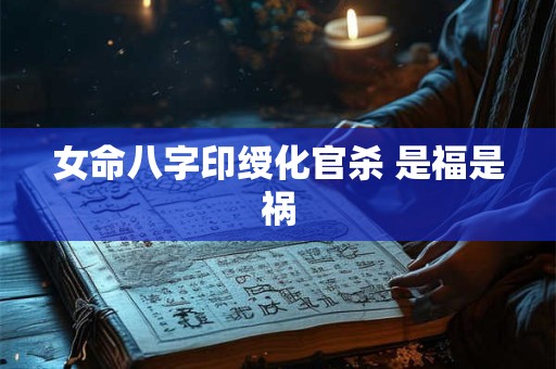 女命八字印绶化官杀 是福是祸