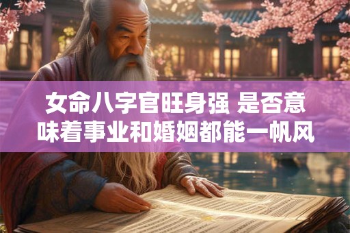 女命八字官旺身强 是否意味着事业和婚姻都能一帆风顺