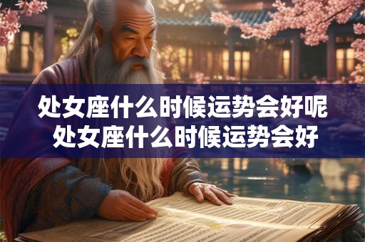处女座什么时候运势会好呢 处女座什么时候运势会好呢男生
