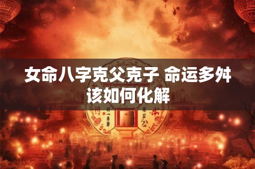 女命八字克父克子 命运多舛该如何化解