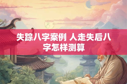 失踪八字案例 人走失后八字怎样测算
