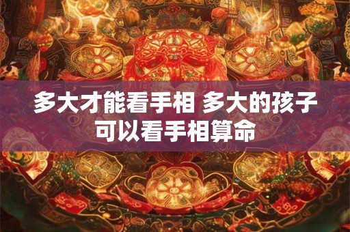 多大才能看手相 多大的孩子可以看手相算命