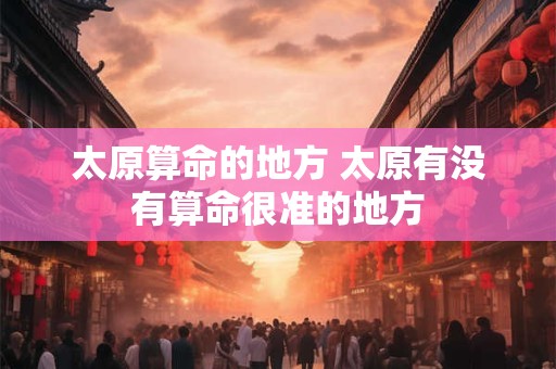 太原算命的地方 太原有没有算命很准的地方