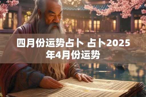 四月份运势占卜 占卜2025年4月份运势