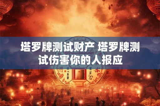 塔罗牌测试财产 塔罗牌测试伤害你的人报应