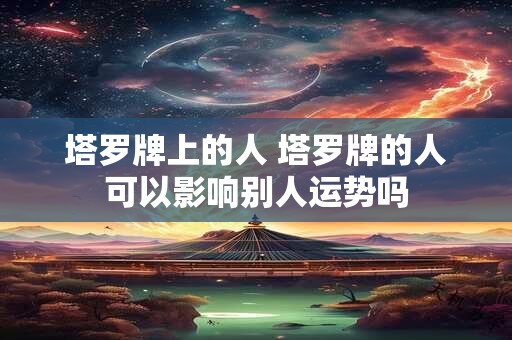 塔罗牌上的人 塔罗牌的人可以影响别人运势吗