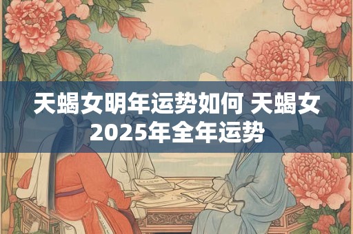 天蝎女明年运势如何 天蝎女2025年全年运势