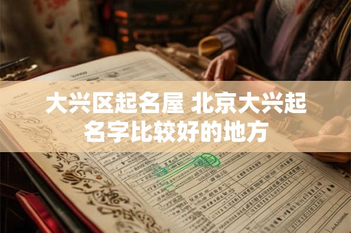 大兴区起名屋 北京大兴起名字比较好的地方