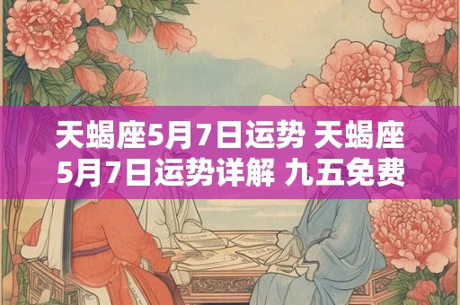 天蝎座5月7日运势 天蝎座5月7日运势详解 九五免费
