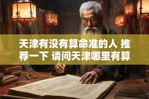 天津有没有算命准的人 推荐一下 请问天津哪里有算命准的大师