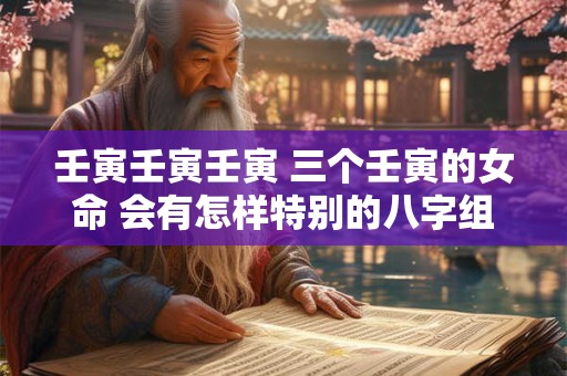 壬寅壬寅壬寅 三个壬寅的女命 会有怎样特别的八字组合
