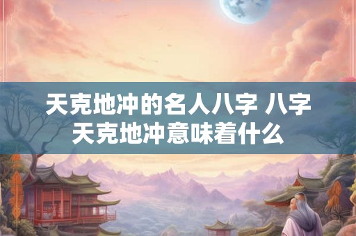 天克地冲的名人八字 八字天克地冲意味着什么 天克地冲的名人八字 八字天克地冲意味着什么