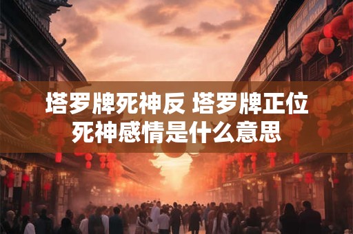 塔罗牌死神反 塔罗牌正位死神感情是什么意思