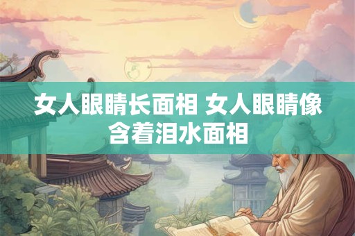 女人眼睛长面相 女人眼睛像含着泪水面相