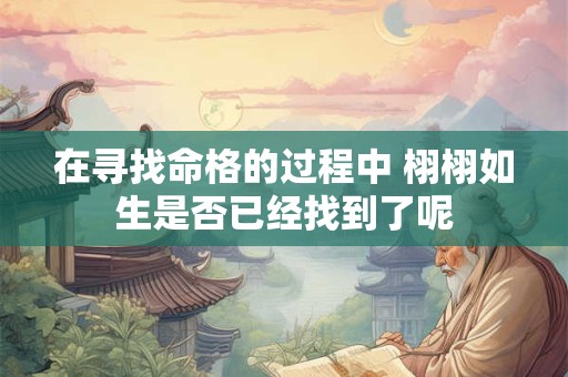 详细阅读:在寻找命格的过程中 栩栩如生是否已经找到了呢 在寻找命格的过程中 栩栩如生是否已经找到了呢