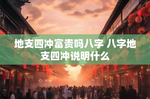 地支四冲富贵吗八字 八字地支四冲说明什么