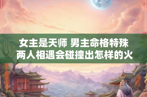 女主是天师 男主命格特殊 两人相遇会碰撞出怎样的火花
