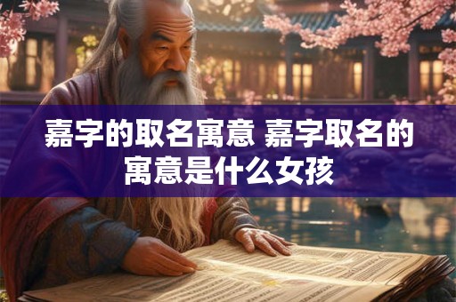 嘉字的取名寓意 嘉字取名的寓意是什么女孩