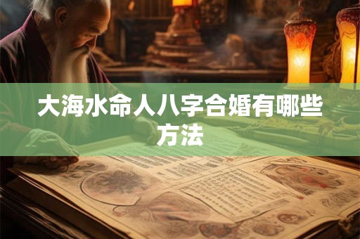 大海水命人八字合婚有哪些方法 大海水命人八字合婚有哪些方法