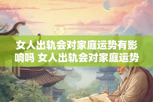 女人出轨会对家庭运势有影响吗 女人出轨会对家庭运势有影响吗男人也不知道