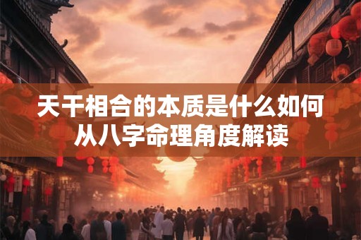 天干相合的本质是什么如何从八字命理角度解读