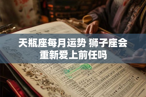 天瓶座每月运势 狮子座会重新爱上前任吗