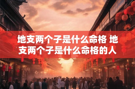 地支两个子是什么命格 地支两个子是什么命格的人