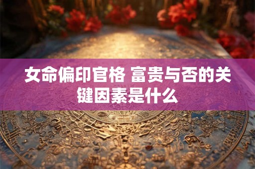 女命偏印官格 富贵与否的关键因素是什么
