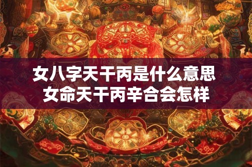 女八字天干丙是什么意思 女命天干丙辛合会怎样 女八字天干丙是什么意思 女命天干丙辛合会怎样