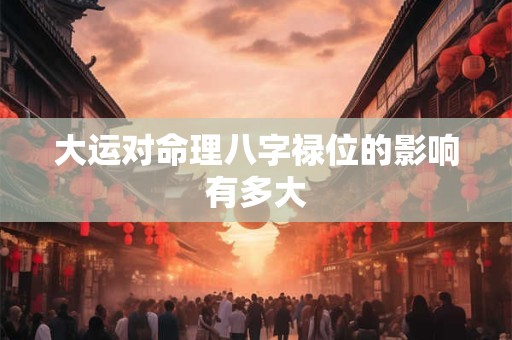 大运对命理八字禄位的影响有多大