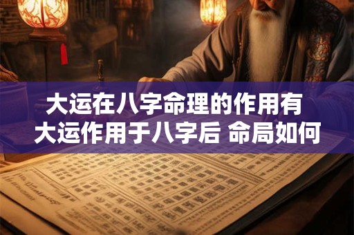 大运在八字命理的作用有 大运作用于八字后 命局如何变化