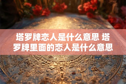 塔罗牌恋人是什么意思 塔罗牌里面的恋人是什么意思