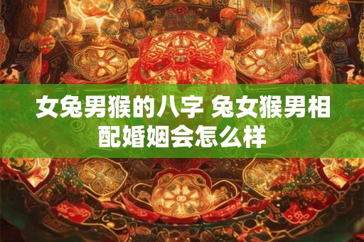 女兔男猴的八字 兔女猴男相配婚姻会怎么样