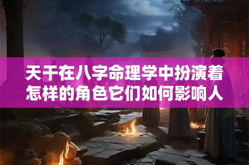 天干在八字命理学中扮演着怎样的角色它们如何影响人的命运