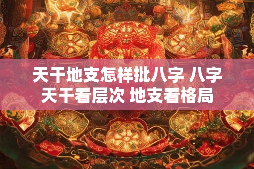 天干地支怎样批八字 八字天干看层次 地支看格局 天干地支怎样批八字 八字天干看层次 地支看格局