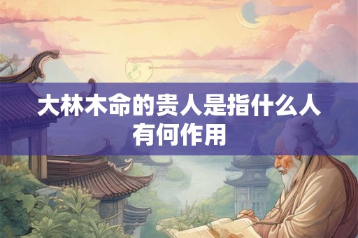 大林木命的贵人是指什么人有何作用