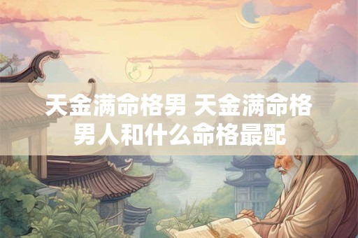 天金满命格男 天金满命格男人和什么命格最配