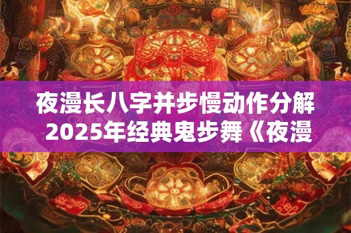 夜漫长八字并步慢动作分解 2025年经典鬼步舞《夜漫长》65步附分解 夜漫长八字并步慢动作分解 2025年经典鬼步舞《夜漫长》65步附分解