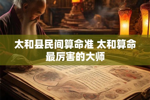 太和县民间算命准 太和算命最厉害的大师