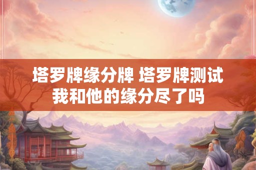 塔罗牌缘分牌 塔罗牌测试我和他的缘分尽了吗 塔罗牌缘分牌 塔罗牌测试我和他的缘分尽了吗