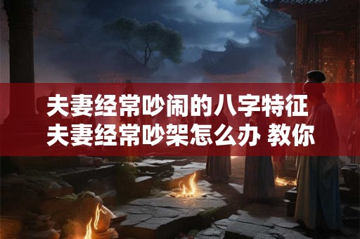 详细阅读:夫妻经常吵闹的八字特征 夫妻经常吵架怎么办 教你8招心理忍术 夫妻经常吵闹的八字特征 夫妻经常吵架怎么办 教你8招心理忍术