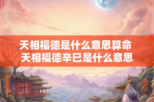 天相福德是什么意思算命 天相福德辛巳是什么意思 天相福德是什么意思算命 天相福德辛巳是什么意思