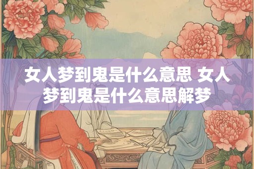 女人梦到鬼是什么意思 女人梦到鬼是什么意思解梦