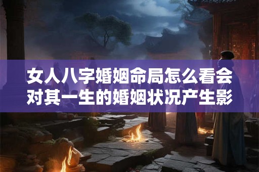 女人八字婚姻命局怎么看会对其一生的婚姻状况产生影响吗