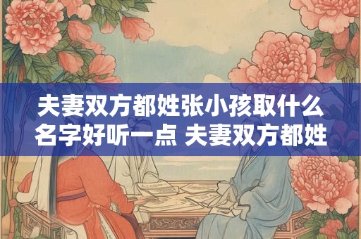 夫妻双方都姓张小孩取什么名字好听一点 夫妻双方都姓张小孩取什么名字好听一点呢