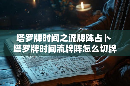 塔罗牌时间之流牌阵占卜 塔罗牌时间流牌阵怎么切牌