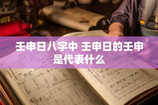 壬申日八字中 壬申日的壬申是代表什么