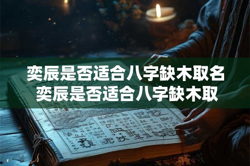 奕辰是否适合八字缺木取名 奕辰是否适合八字缺木取名男孩 奕辰是否适合八字缺木取名 奕辰是否适合八字缺木取名男孩