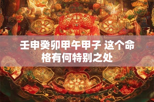 壬申癸卯甲午甲子 这个命格有何特别之处